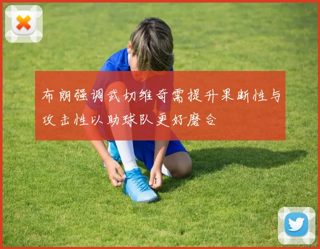 布朗强调武切维奇需提升果断性与攻击性以助球队更好磨合