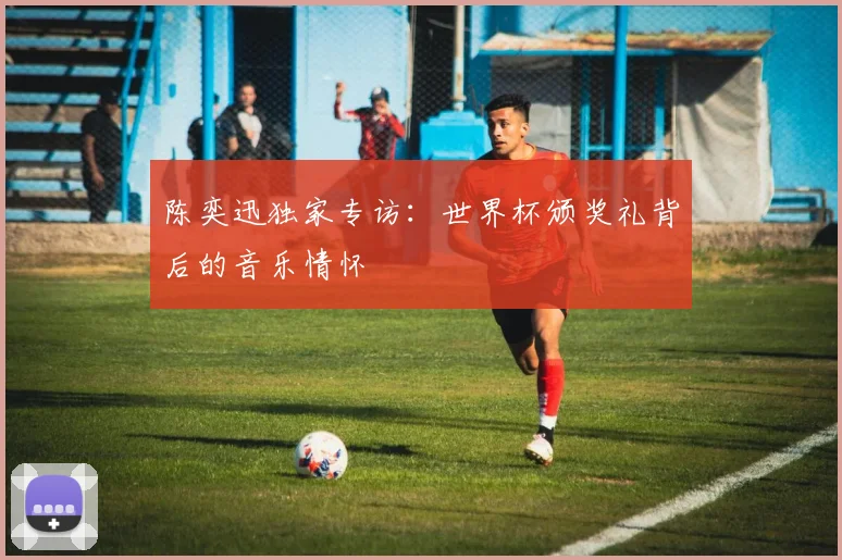 陈奕迅独家专访：世界杯颁奖礼背后的音乐情怀