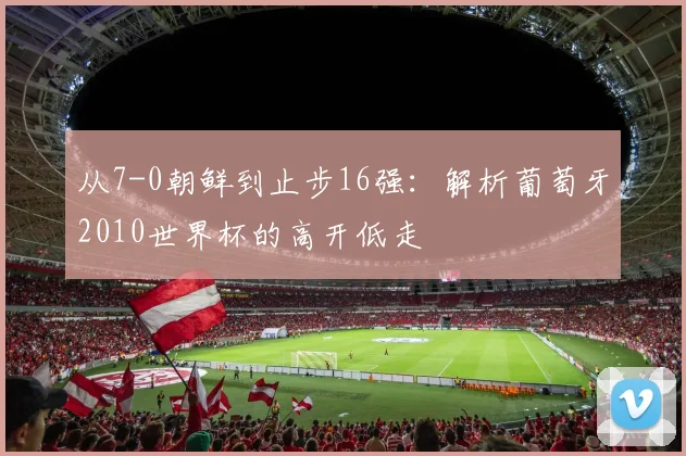 从7-0朝鲜到止步16强：解析葡萄牙2010世界杯的高开低走