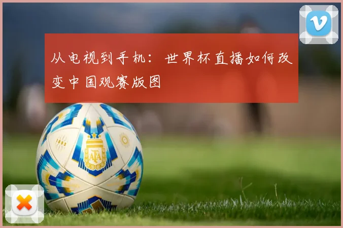 从电视到手机：世界杯直播如何改变中国观赛版图