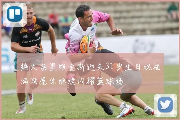 热火明星维金斯迎来31岁生日祝福满满愿你继续闪耀篮球场