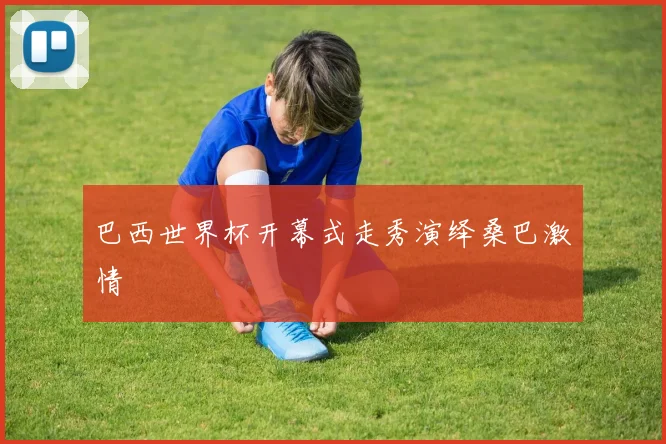 巴西世界杯开幕式走秀演绎桑巴激情