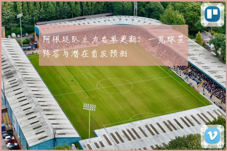 阿根廷队主力名单更新：一览球星阵容与潜在首发预测