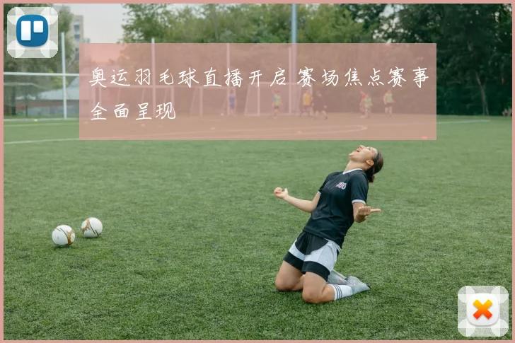 奥运羽毛球直播开启 赛场焦点赛事全面呈现