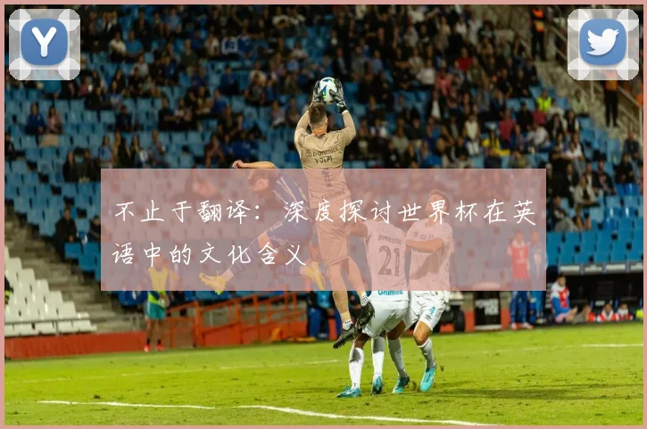 不止于翻译：深度探讨世界杯在英语中的文化含义