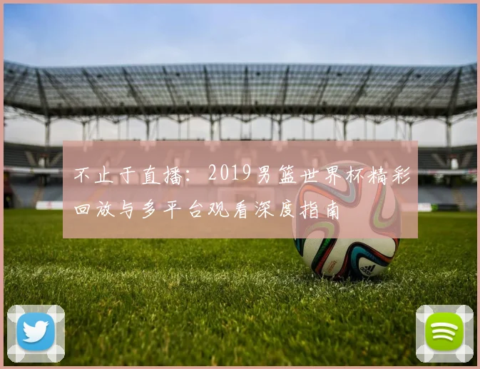 不止于直播：2019男篮世界杯精彩回放与多平台观看深度指南